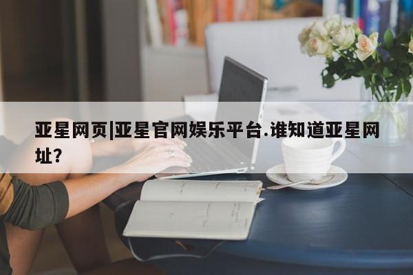 亚星手机版APP下载 亚星官网娱乐平台亚星网页|亚星官网娱乐平台.谁知道亚星网址？