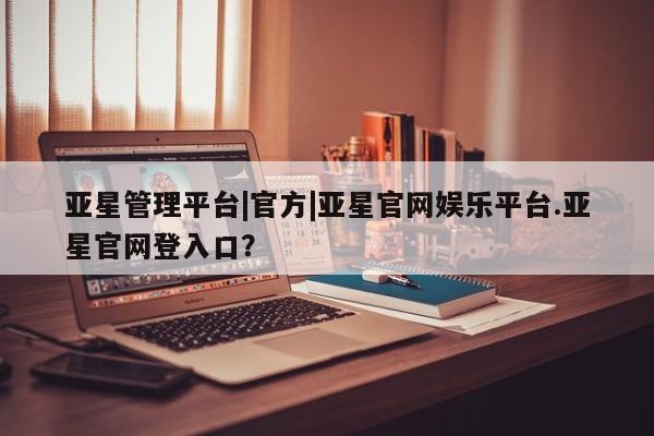 亚星手机版APP下载 亚星官网娱乐平台亚星管理平台|官方|亚星官网娱乐平台.亚星官网登入口？