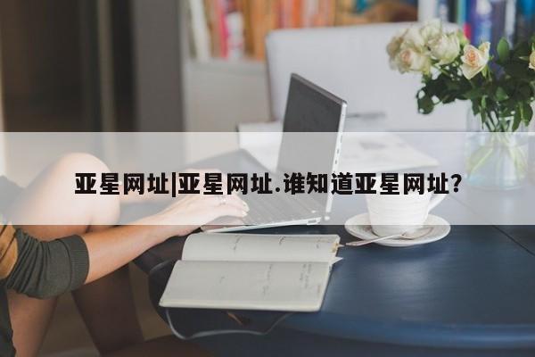 亚星手机版APP下载 亚星官网娱乐平台亚星网址|亚星网址.谁知道亚星网址？