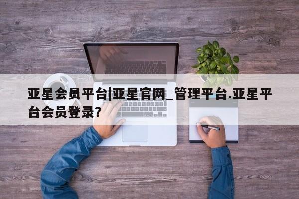 亚星手机版APP下载 亚星官网娱乐平台亚星会员平台|亚星官网_管理平台.亚星平台会员登录？