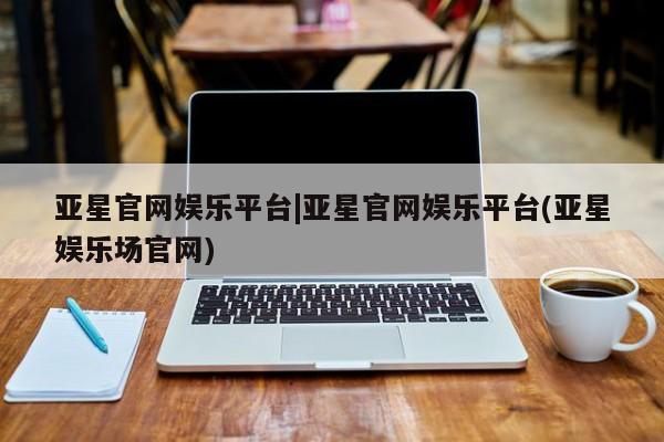 亚星手机版APP下载 亚星官网娱乐平台亚星官网娱乐平台|亚星官网娱乐平台(亚星娱乐场官网)
