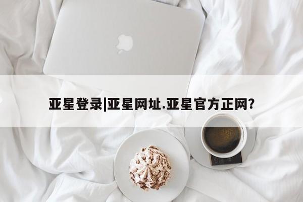 亚星手机版APP下载 亚星官网娱乐平台亚星登录|亚星网址.亚星官方正网？