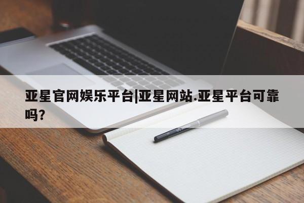 亚星手机版APP下载 亚星官网娱乐平台亚星官网娱乐平台|亚星网站.亚星平台可靠吗？