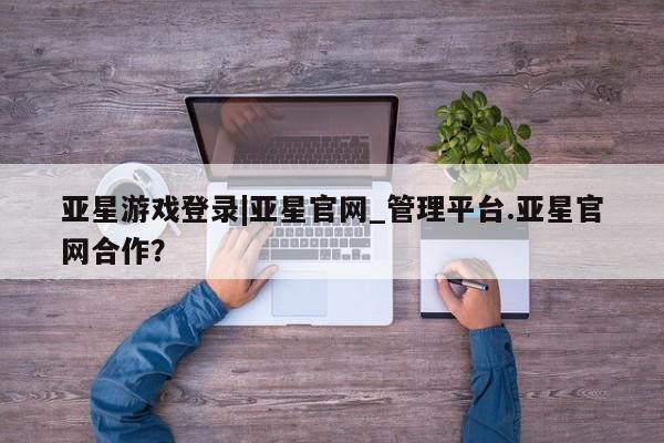 亚星手机版APP下载 亚星官网娱乐平台亚星游戏登录|亚星官网_管理平台.亚星官网合作？