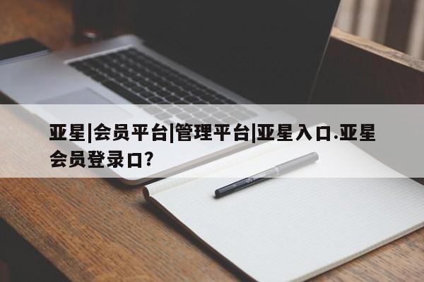 亚星手机版APP下载 亚星官网娱乐平台亚星|会员平台|管理平台|亚星入口.亚星会员登录口？
