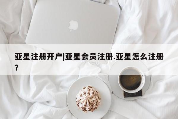 亚星手机版APP下载 亚星官网娱乐平台亚星注册开户|亚星会员注册.亚星怎么注册？