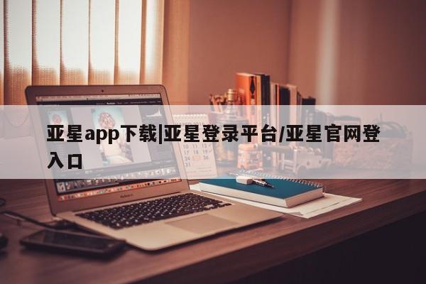 亚星手机版APP下载 亚星官网娱乐平台亚星app下载|亚星登录平台/亚星官网登入口