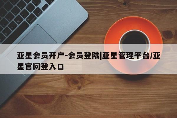 亚星手机版APP下载 亚星官网娱乐平台亚星会员开户-会员登陆|亚星管理平台/亚星官网登入口