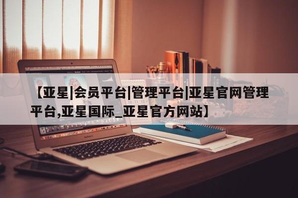 亚星手机版APP下载 亚星官网娱乐平台【亚星|会员平台|管理平台|亚星官网管理平台,亚星国际_亚星官方网站】