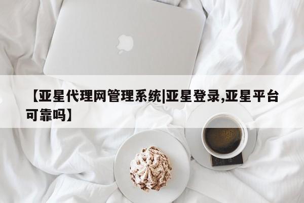 亚星手机版APP下载 亚星官网娱乐平台【亚星代理网管理系统|亚星登录,亚星平台可靠吗】