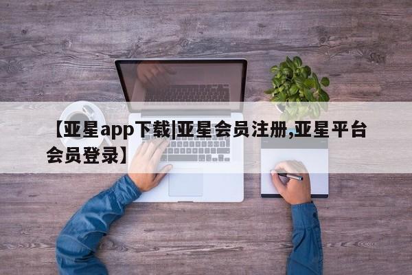 亚星手机版APP下载 亚星官网娱乐平台【亚星app下载|亚星会员注册,亚星平台会员登录】