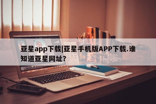 亚星手机版APP下载 亚星官网娱乐平台亚星app下载|亚星手机版APP下载.谁知道亚星网址？