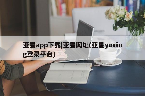 亚星手机版APP下载 亚星官网娱乐平台亚星app下载|亚星网址(亚星yaxing登录平台)