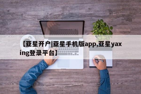 亚星手机版APP下载 亚星官网娱乐平台【亚星开户|亚星手机版app,亚星yaxing登录平台】