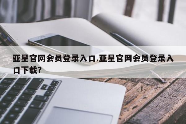亚星手机版APP下载 亚星官网娱乐平台亚星官网会员登录入口.亚星官网会员登录入口下载？
