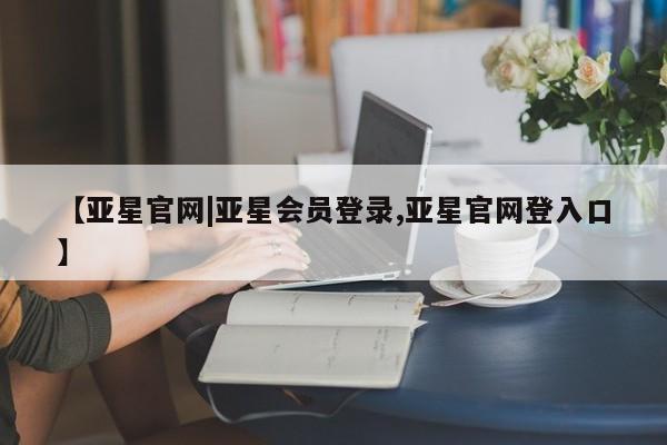 亚星手机版APP下载 亚星官网娱乐平台【亚星官网|亚星会员登录,亚星官网登入口】