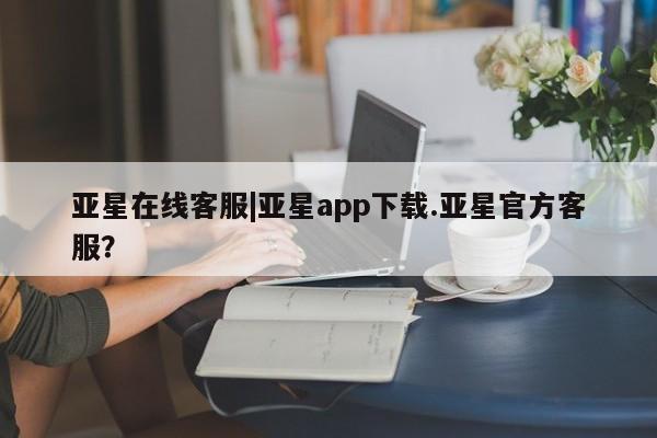 亚星手机版APP下载 亚星官网娱乐平台亚星在线客服|亚星app下载.亚星官方客服？