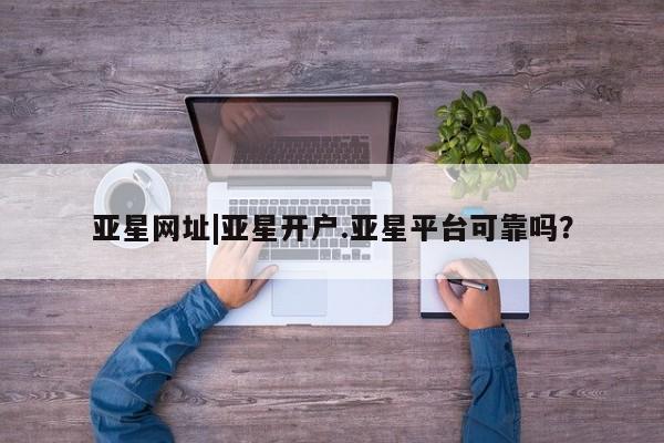 亚星手机版APP下载 亚星官网娱乐平台亚星网址|亚星开户.亚星平台可靠吗？
