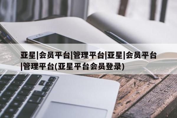 亚星手机版APP下载 亚星官网娱乐平台亚星|会员平台|管理平台|亚星|会员平台|管理平台(亚星平台会员登录)