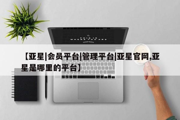 亚星手机版APP下载 亚星官网娱乐平台【亚星|会员平台|管理平台|亚星官网,亚星是哪里的平台】