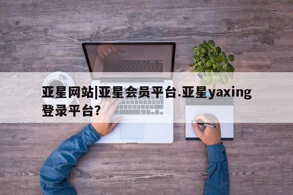 亚星手机版APP下载 亚星官网娱乐平台亚星网站|亚星会员平台.亚星yaxing登录平台？