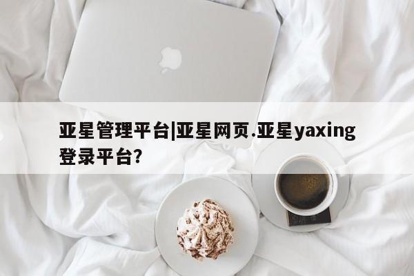 亚星手机版APP下载 亚星官网娱乐平台亚星管理平台|亚星网页.亚星yaxing登录平台？