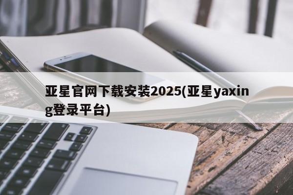 亚星手机版APP下载 亚星官网娱乐平台亚星官网下载安装2025(亚星yaxing登录平台)