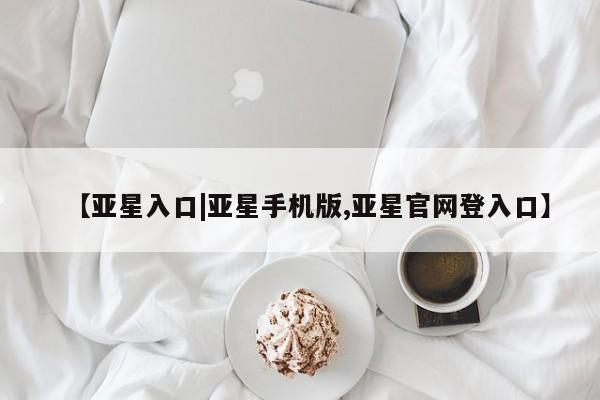亚星手机版APP下载 亚星官网娱乐平台【亚星入口|亚星手机版,亚星官网登入口】