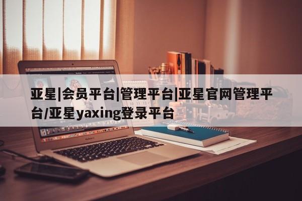 亚星手机版APP下载 亚星官网娱乐平台亚星|会员平台|管理平台|亚星官网管理平台/亚星yaxing登录平台