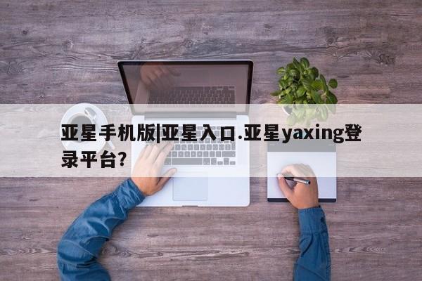 亚星手机版APP下载 亚星官网娱乐平台亚星手机版|亚星入口.亚星yaxing登录平台？