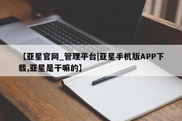 亚星手机版APP下载 亚星官网娱乐平台【亚星官网_管理平台|亚星手机版APP下载,亚星是干嘛的】
