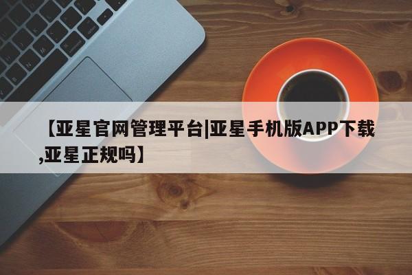 亚星手机版APP下载 亚星官网娱乐平台【亚星官网管理平台|亚星手机版APP下载,亚星正规吗】
