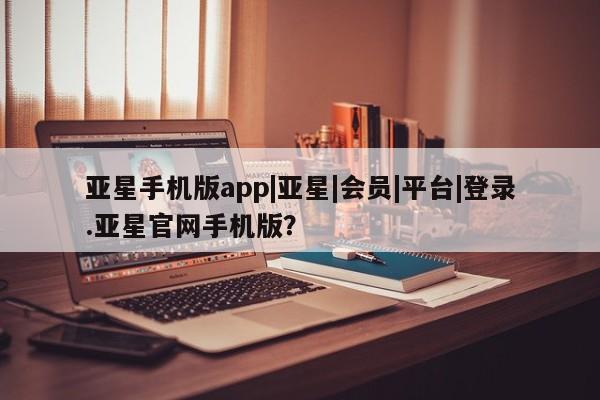 亚星手机版APP下载 亚星官网娱乐平台亚星手机版app|亚星|会员|平台|登录.亚星官网手机版？